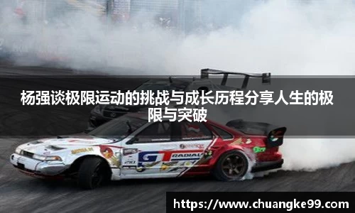 杨强谈极限运动的挑战与成长历程分享人生的极限与突破